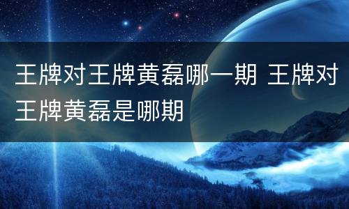 王牌对王牌黄磊哪一期 王牌对王牌黄磊是哪期