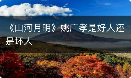 《山河月明》姚广孝是好人还是坏人
