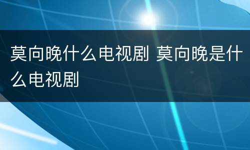 莫向晚什么电视剧 莫向晚是什么电视剧