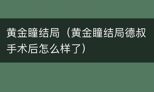 黄金瞳结局（黄金瞳结局德叔手术后怎么样了）