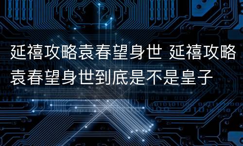 延禧攻略袁春望身世 延禧攻略袁春望身世到底是不是皇子