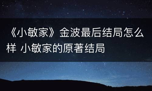 《小敏家》金波最后结局怎么样 小敏家的原著结局