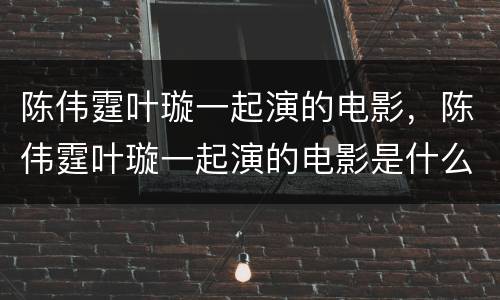 陈伟霆叶璇一起演的电影，陈伟霆叶璇一起演的电影是什么