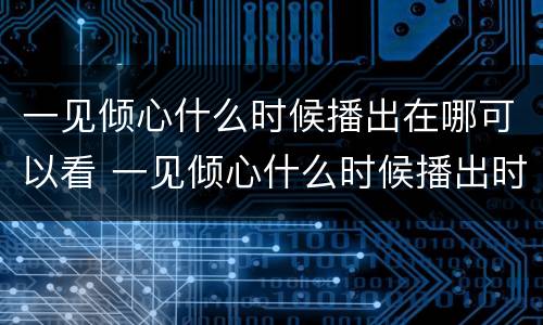 一见倾心什么时候播出在哪可以看 一见倾心什么时候播出时间