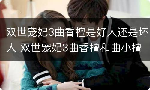 双世宠妃3曲香檀是好人还是坏人 双世宠妃3曲香檀和曲小檀什么关系