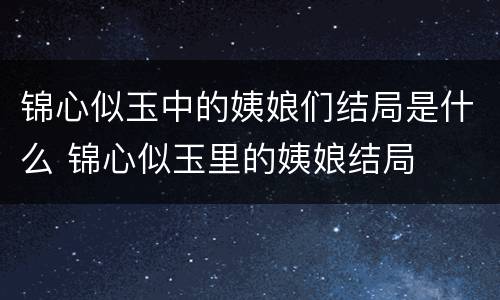 锦心似玉中的姨娘们结局是什么 锦心似玉里的姨娘结局