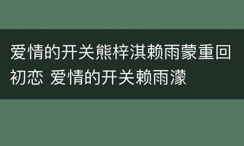 爱情的开关熊梓淇赖雨蒙重回初恋 爱情的开关赖雨濛