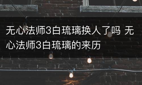 无心法师3白琉璃换人了吗 无心法师3白琉璃的来历