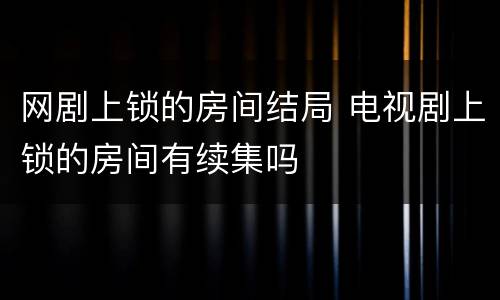 网剧上锁的房间结局 电视剧上锁的房间有续集吗