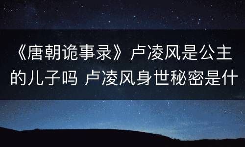 《唐朝诡事录》卢凌风是公主的儿子吗 卢凌风身世秘密是什么