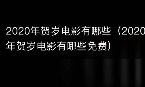 2020年贺岁电影有哪些（2020年贺岁电影有哪些免费）