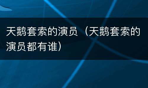 天鹅套索的演员（天鹅套索的演员都有谁）