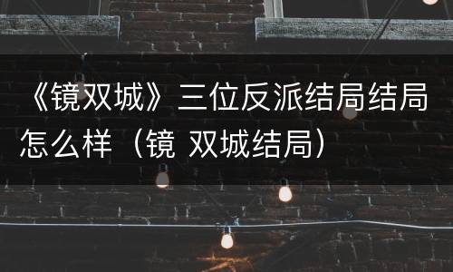 《镜双城》三位反派结局结局怎么样（镜 双城结局）