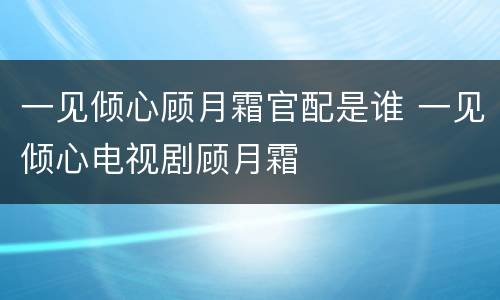 一见倾心顾月霜官配是谁 一见倾心电视剧顾月霜