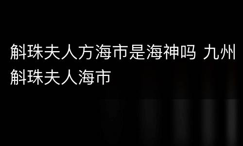 斛珠夫人方海市是海神吗 九州斛珠夫人海市