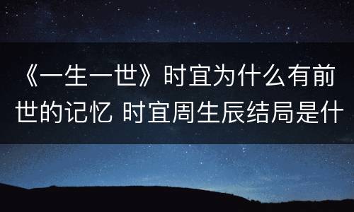 《一生一世》时宜为什么有前世的记忆 时宜周生辰结局是什么