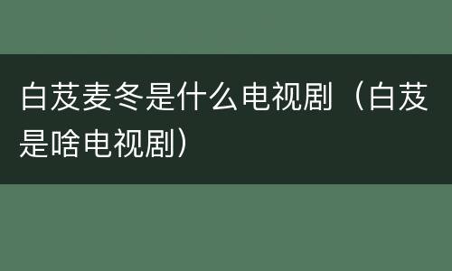 白芨麦冬是什么电视剧（白芨是啥电视剧）