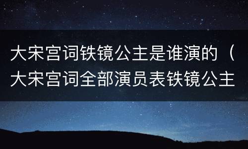 大宋宫词铁镜公主是谁演的（大宋宫词全部演员表铁镜公主扮演者）