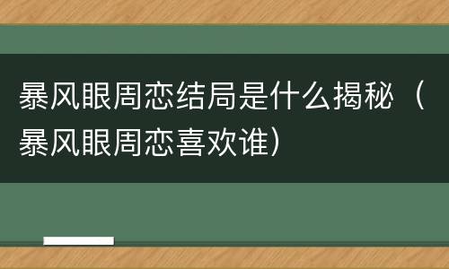 暴风眼周恋结局是什么揭秘（暴风眼周恋喜欢谁）