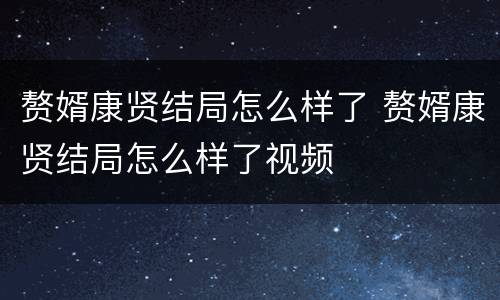 赘婿康贤结局怎么样了 赘婿康贤结局怎么样了视频