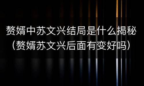赘婿中苏文兴结局是什么揭秘（赘婿苏文兴后面有变好吗）