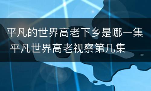 平凡的世界高老下乡是哪一集 平凡世界高老视察第几集
