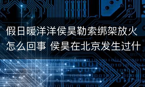 假日暖洋洋侯昊勒索绑架放火怎么回事 侯昊在北京发生过什么事
