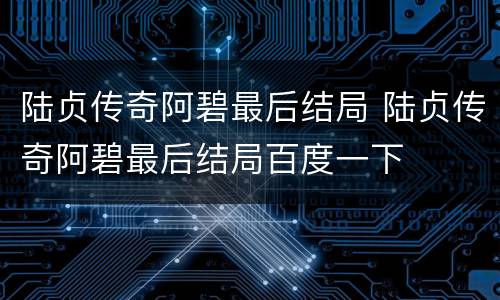 陆贞传奇阿碧最后结局 陆贞传奇阿碧最后结局百度一下