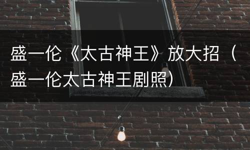 盛一伦《太古神王》放大招（盛一伦太古神王剧照）