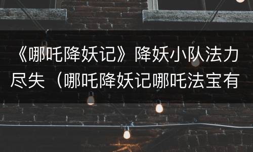 《哪吒降妖记》降妖小队法力尽失（哪吒降妖记哪吒法宝有谁）