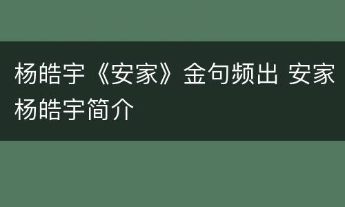 杨皓宇《安家》金句频出 安家杨皓宇简介