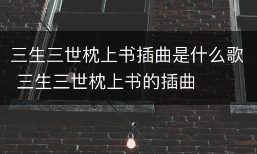 三生三世枕上书插曲是什么歌 三生三世枕上书的插曲