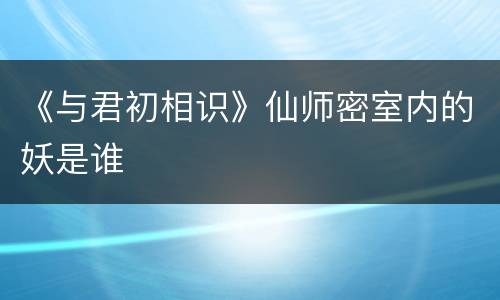 《与君初相识》仙师密室内的妖是谁