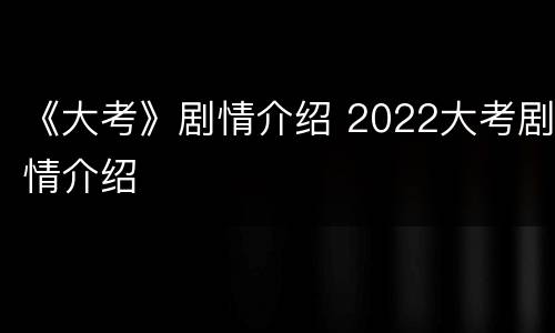 《大考》剧情介绍 2022大考剧情介绍