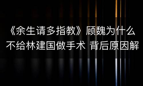 《余生请多指教》顾魏为什么不给林建国做手术 背后原因解析