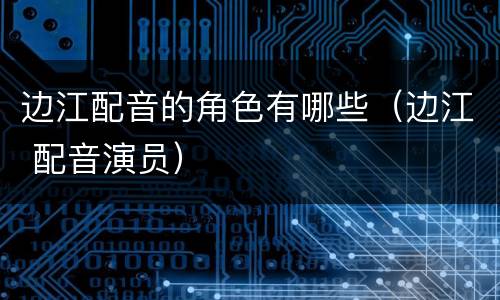 边江配音的角色有哪些（边江 配音演员）