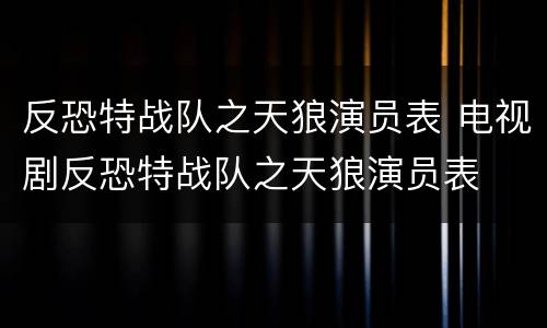 反恐特战队之天狼演员表 电视剧反恐特战队之天狼演员表
