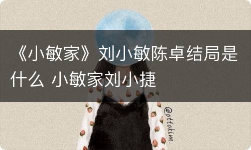 《小敏家》刘小敏陈卓结局是什么 小敏家刘小捷