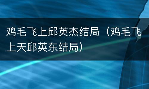 鸡毛飞上邱英杰结局（鸡毛飞上天邱英东结局）