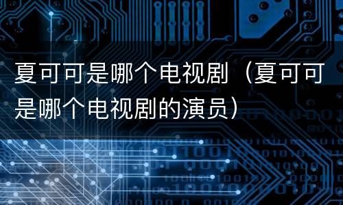 夏可可是哪个电视剧（夏可可是哪个电视剧的演员）