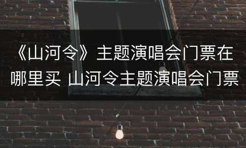 《山河令》主题演唱会门票在哪里买 山河令主题演唱会门票多少钱