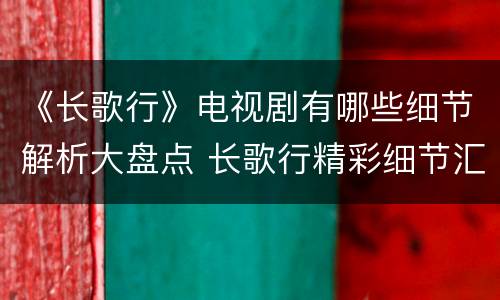 《长歌行》电视剧有哪些细节解析大盘点 长歌行精彩细节汇总