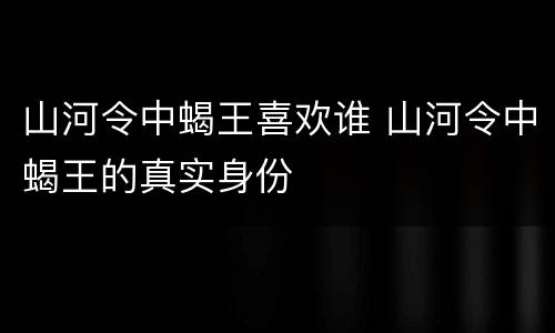山河令中蝎王喜欢谁 山河令中蝎王的真实身份