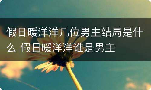 假日暖洋洋几位男主结局是什么 假日暖洋洋谁是男主