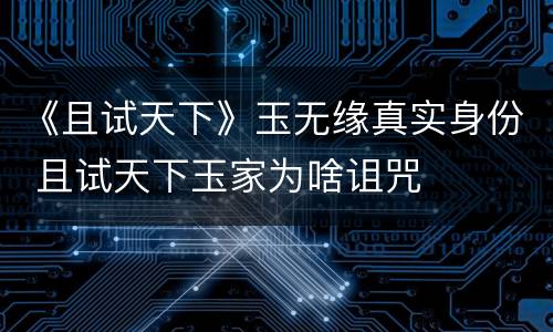 《且试天下》玉无缘真实身份 且试天下玉家为啥诅咒