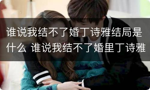 谁说我结不了婚丁诗雅结局是什么 谁说我结不了婚里丁诗雅和田蕾什么关系