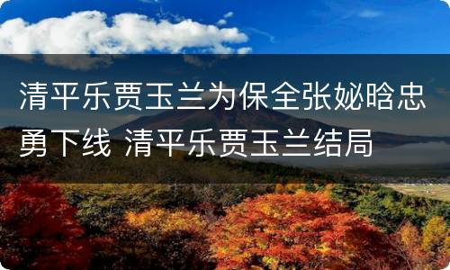 清平乐贾玉兰为保全张妼晗忠勇下线 清平乐贾玉兰结局