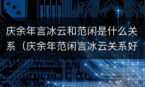 庆余年言冰云和范闲是什么关系（庆余年范闲言冰云关系好吗）