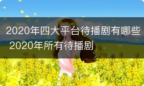 2020年四大平台待播剧有哪些 2020年所有待播剧