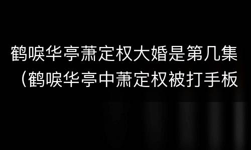 鹤唳华亭萧定权大婚是第几集（鹤唳华亭中萧定权被打手板是哪一集）